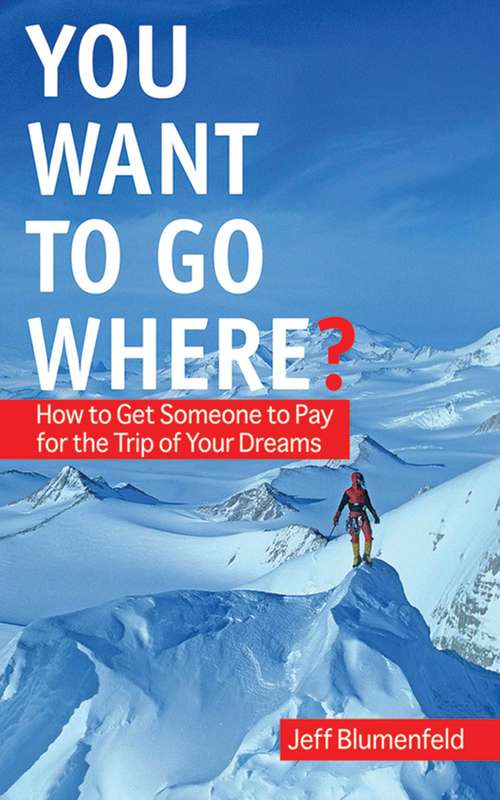 You Want To Go Where?: How to Get Someone to Pay for the Trip of Your Dreams