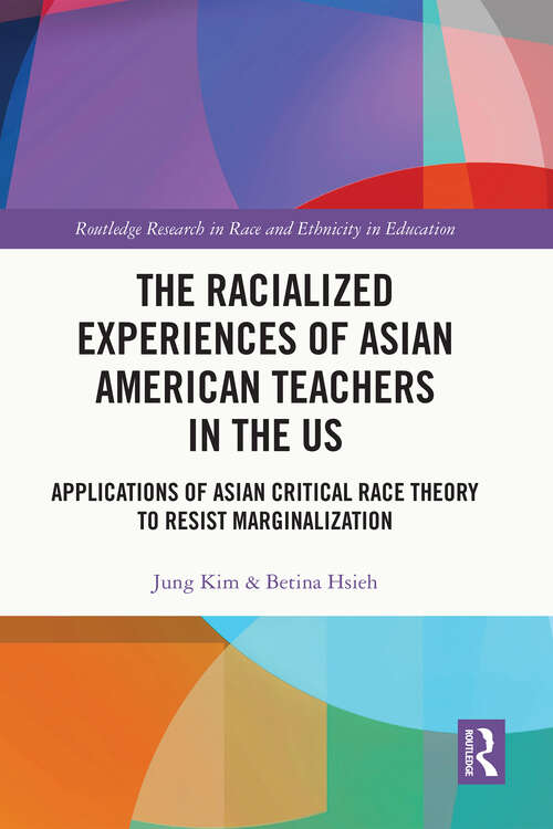 The Racialized Experiences of Asian American Teachers in the US: Applications of Asian Critical Race Theory to Resist Marginalization (Routledge Research in Race and Ethnicity in Education)