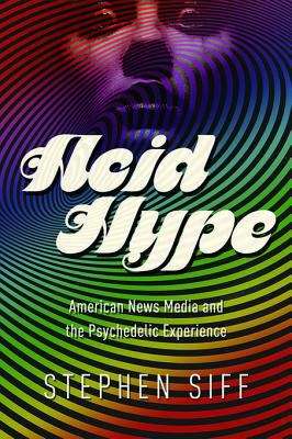 Acid Hype: American News Media and the Psychedelic Experience