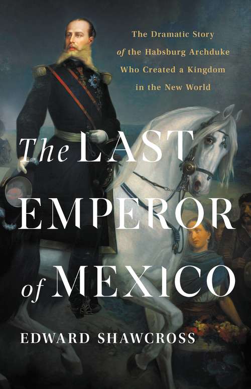 Book cover of The Last Emperor of Mexico: The Dramatic Story of the Habsburg Archduke Who Created a Kingdom in the New World