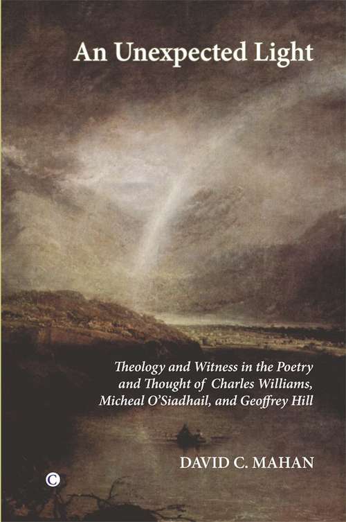 An Unexpected Light: Theology And Witness In The Poetry Of Charles Williams, Micheal O'Siadhail, And Geoffrey Hill