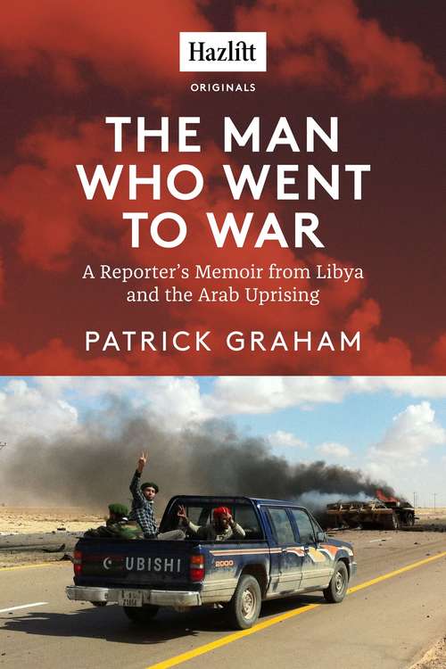 Book cover of The Man Who Went to War: A Reporter's Memoir from Libya and the Arab Uprising