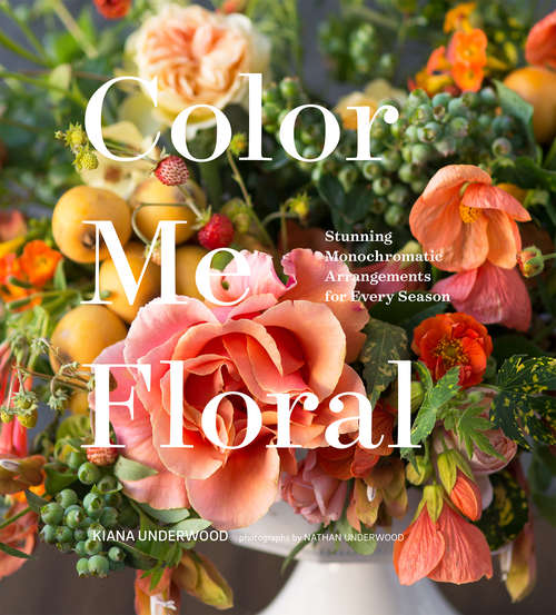 Book cover of Color Me Floral: Stunning Monochromatic Arrangements For Every Season