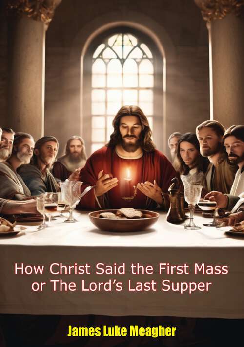 Book cover of How Christ Said the First Mass or The Lord's Last Supper: The Rites And Ceremonies, The Ritual And Liturgy, The Forms Of Divine Worship Christ Observed, When He Changed The Passover Into The Mass (classic Reprint)