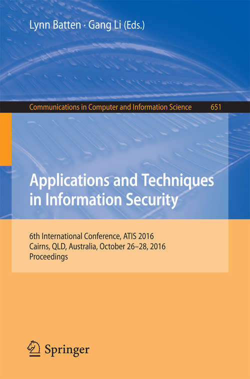 Applications and Techniques in Information Security: 6th International Conference, ATIS 2016, Cairns, QLD, Australia, October 26-28, 2016, Proceedings (Communications in Computer and Information Science #651)
