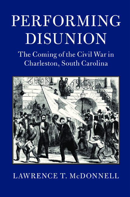 Performing Disunion: The Coming of the Civil War in Charleston, South Carolina (Cambridge Studies on the American South)