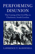 Performing Disunion: The Coming of the Civil War in Charleston, South Carolina (Cambridge Studies on the American South)