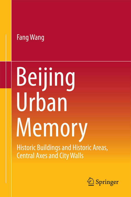 Beijing Urban Memory: Historic Buildings and Historic Areas, Central Axes and City Walls (Springerbriefs In Business Ser.)