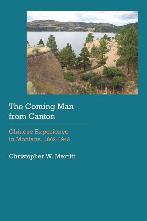 The Coming Man from Canton: Chinese Experience in Montana, 1862–1943 (Historical Archaeology of the American West)