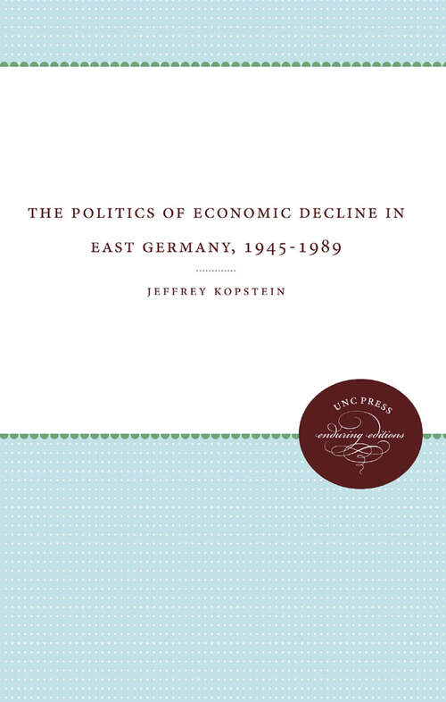 Book cover of The Politics of Economic Decline in East Germany, 1945-1989