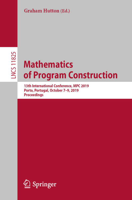 Book cover of Mathematics of Program Construction: 13th International Conference, MPC 2019, Porto, Portugal, October 7–9, 2019, Proceedings (1st ed. 2019) (Lecture Notes in Computer Science #11825)