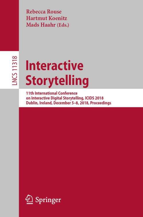 Interactive Storytelling: 11th International Conference on Interactive Digital Storytelling, ICIDS 2018, Dublin, Ireland, December 5–8, 2018, Proceedings (Lecture Notes in Computer Science #11318)