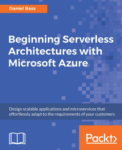 Beginning Serverless Architectures with Microsoft Azure: Design scalable applications and microservices that effortlessly adapt to the requirements of your customers