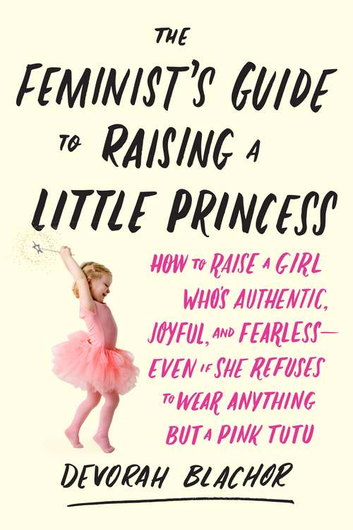 Book cover of The Feminist's Guide to Raising a Little Princess: How to Raise a Girl Who's Authentic, Joyful, and Fearless--Even If She Refuses to Wear Anything but a Pink Tutu