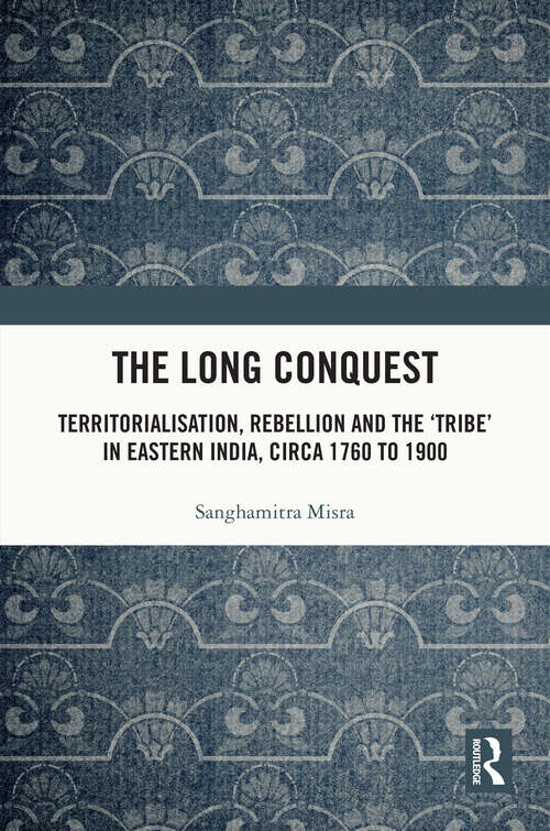 Book cover of The Long Conquest: Territorialisation, Rebellion and the 'Tribe' in Eastern India, circa 1760 to 1900