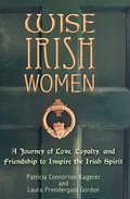 Wise Irish Women: A Journey of Love, Loyalty, and Friendship to Inspire the Irish Spirit (Wise Irish Women Ser.)