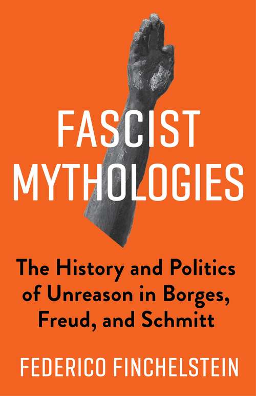 Fascist Mythologies: The History and Politics of Unreason in Borges, Freud, and Schmitt (New Directions in Critical Theory #79)