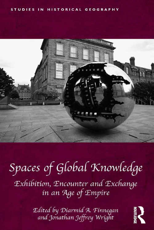 Spaces of Global Knowledge: Exhibition, Encounter and Exchange in an Age of Empire (Studies in Historical Geography)