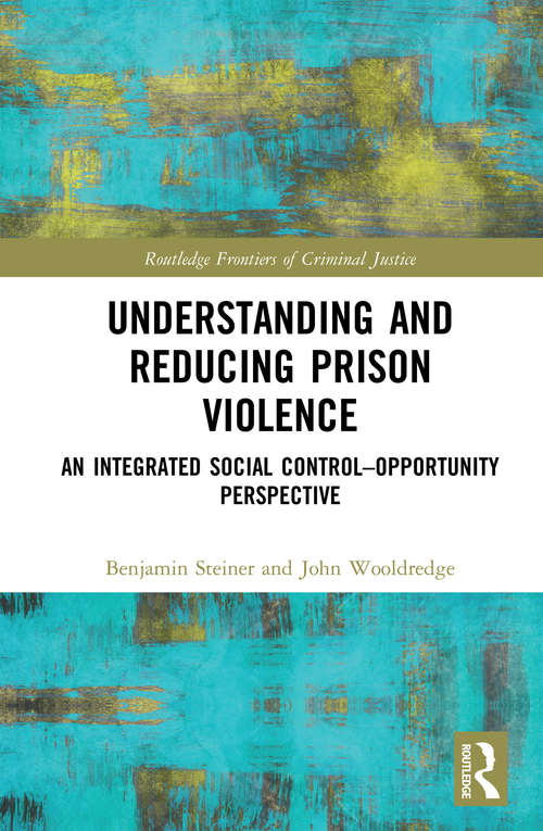 Understanding and Reducing Prison Violence: An Integrated Social Control-Opportunity Perspective (Routledge Frontiers of Criminal Justice)