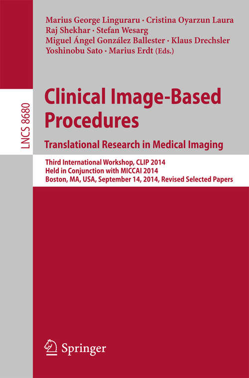 Clinical Image-Based Procedures. Translational Research in Medical Imaging: Third International Workshop, CLIP 2014, Held in Conjunction with MICCAI 2014, Boston, MA, USA, September 14, 2014, Revised Selected Papers (Lecture Notes in Computer Science #8680)