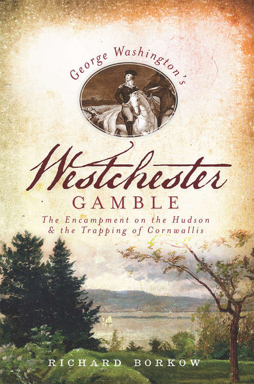 George Washington's Westchester Gamble: The Encampment on the Hudson and the Trapping of Cornwallis