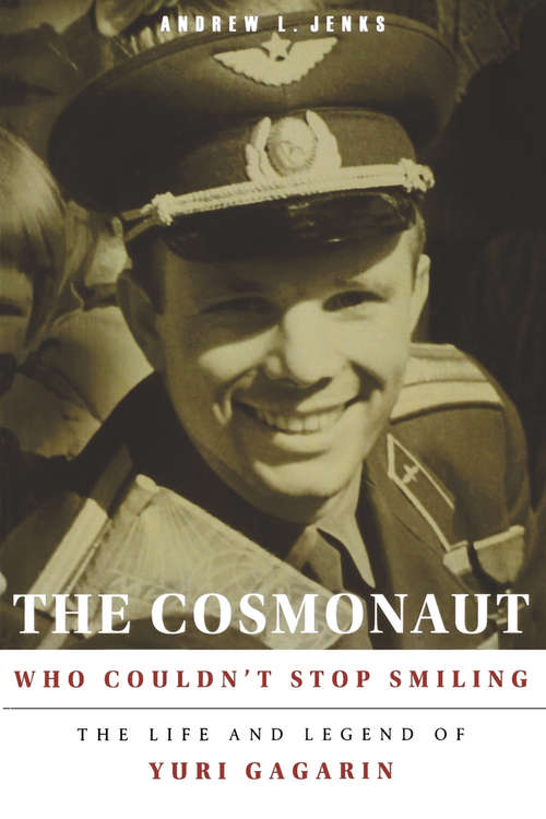 The Cosmonaut Who Couldn’t Stop Smiling: The Life and Legend of Yuri Gagarin (NIU Series in Slavic, East European, and Eurasian Studies)