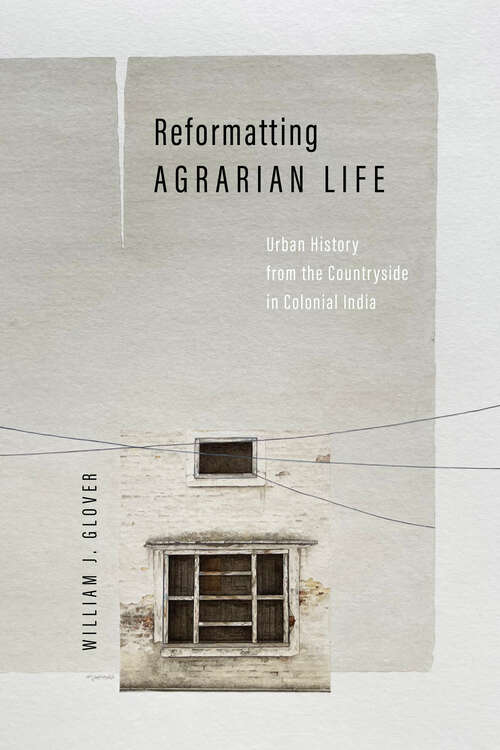 Book cover of Reformatting Agrarian Life: Urban History from the Countryside in Colonial India (1) (South Asia in Motion)