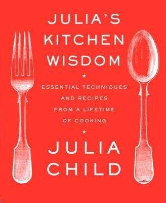 Julia’s Kitchen Wisdom: Essential Techniques and Recipes from a Lifetime of Cooking