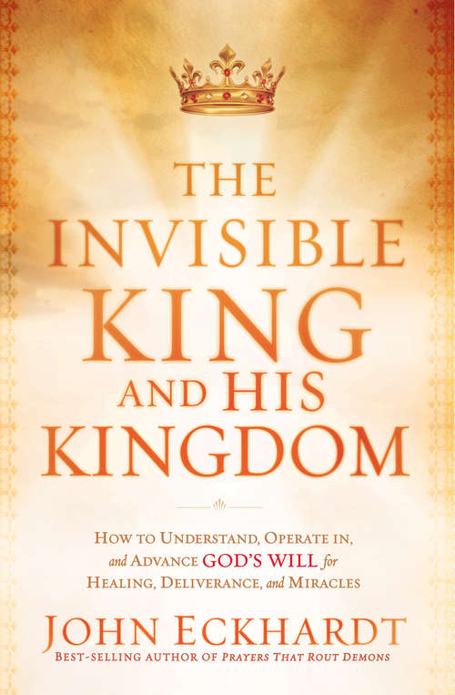 Book cover of The Invisible King and His Kingdom: How to Understand, Operate In, and Advance God's Will for Healing, Deliverance, and Miracles
