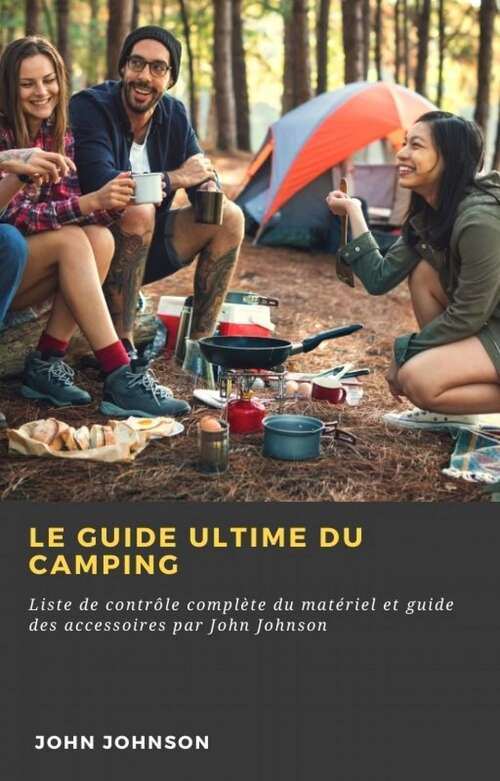 Book cover of Le guide ultime du camping: Liste de contrôle complète du matériel et guide des accessoires par John Johnson
