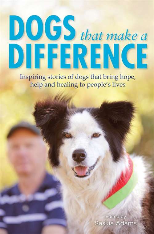 Dogs that make a difference: Inspiring Stories Of Dogs Bringing Hope, Help And Happiness To People's Lives