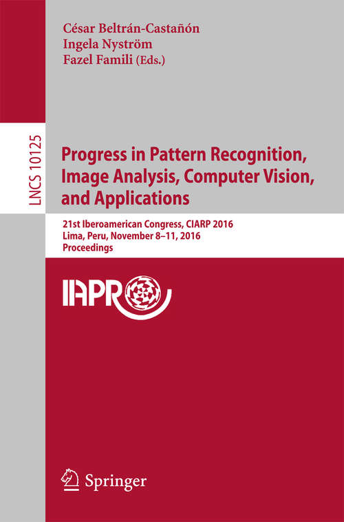 Book cover of Progress in Pattern Recognition, Image Analysis, Computer Vision, and Applications: 21st Iberoamerican Congress, CIARP 2016, Lima, Peru, November 8–11, 2016, Proceedings (1st ed. 2017) (Lecture Notes in Computer Science #10125)