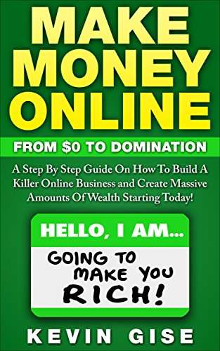 Make Money Online: From Zero To Domination. A Step By Step Guide On How To Build A Killer Online Business and Create Massive Amounts Of Wealth Starting Today!