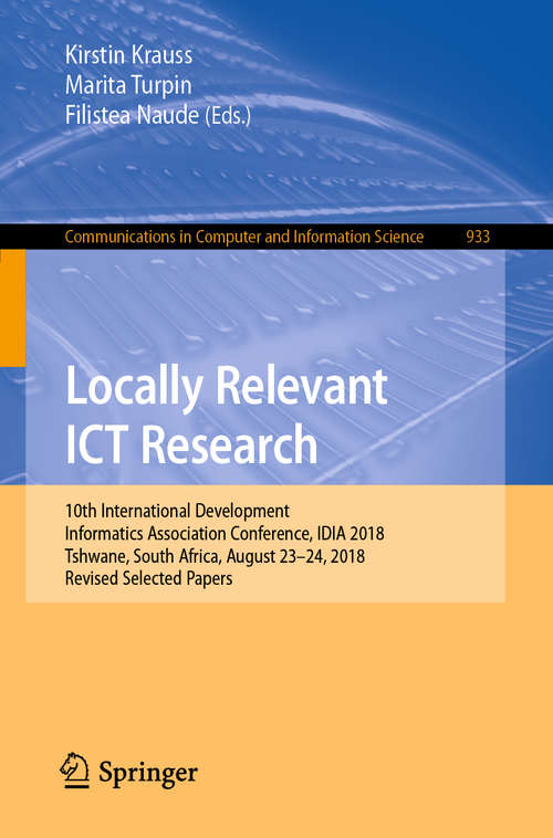 Book cover of Locally Relevant ICT Research: 10th International Development Informatics Association Conference, IDIA 2018, Tshwane, South Africa, August 23-24, 2018, Revised Selected Papers (1st ed. 2019) (Communications in Computer and Information Science #933)
