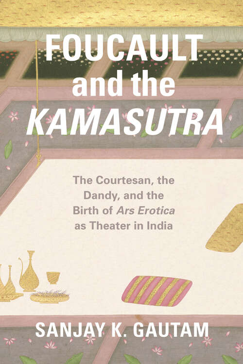 Book cover of Foucault and the Kamasutra: The Courtesan, the Dandy, and the Birth of Ars Erotica as Theater in India