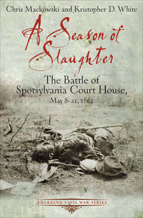 A Season of Slaughter: The Battle of Spotsylvania Court House, May 8–21, 1864 (Emerging Civil War Series)