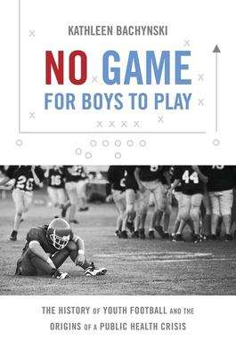 Book cover of No Game for Boys to Play: The History of Youth Football and the Origins of a Public Health Crisis