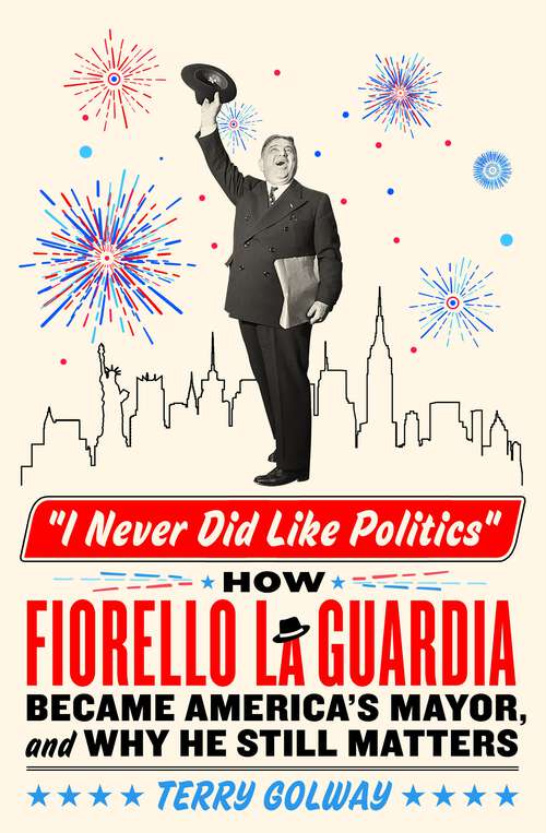 Book cover of I Never Did Like Politics: How Fiorello La Guardia Became America's Mayor, and Why He Still Matters