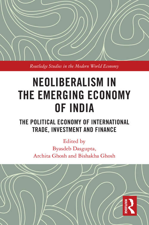 Neoliberalism in the Emerging Economy of India: The Political Economy of International Trade, Investment and Finance (Routledge Studies in the Modern World Economy)