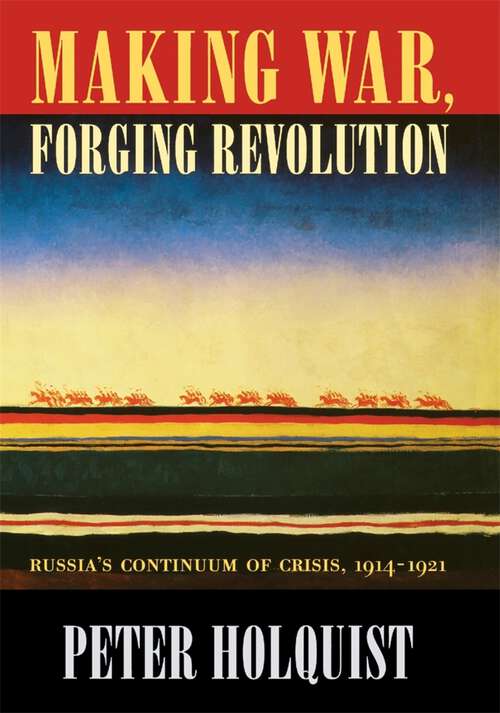 Book cover of Making War, Forging Revolution: Russia’s Continuum of Crisis, 1914-1921