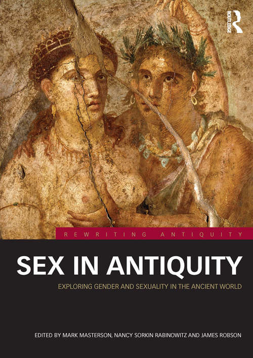 Sex in Antiquity: Exploring Gender and Sexuality in the Ancient World (Rewriting Antiquity)
