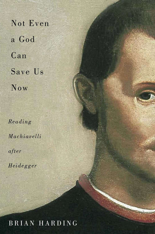 Book cover of Not Even a God Can Save Us Now: Reading Machiavelli after Heidegger