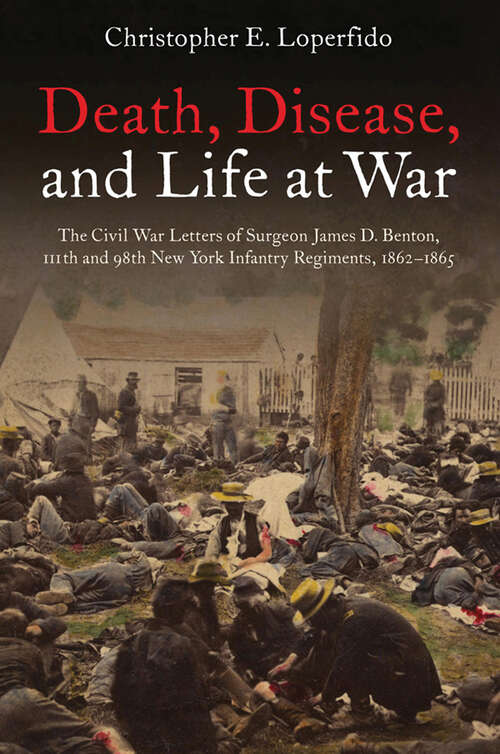 Book cover of Death, Disease, and Life at War: The Civil War Letters of Surgeon James D. Benton, 111th and 98th New York Infantry Regiments, 1862–1865