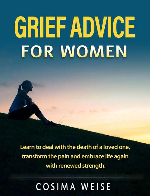 Book cover of Grief advice  for women: Learn to deal with the death of a loved one, transform the pain and embrace life again...