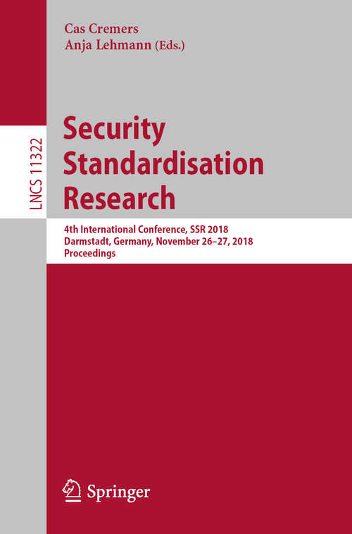 Book cover of Security Standardisation Research: 4th International Conference, SSR 2018, Darmstadt, Germany, November 26-27, 2018, Proceedings (1st ed. 2018) (Lecture Notes in Computer Science #11322)
