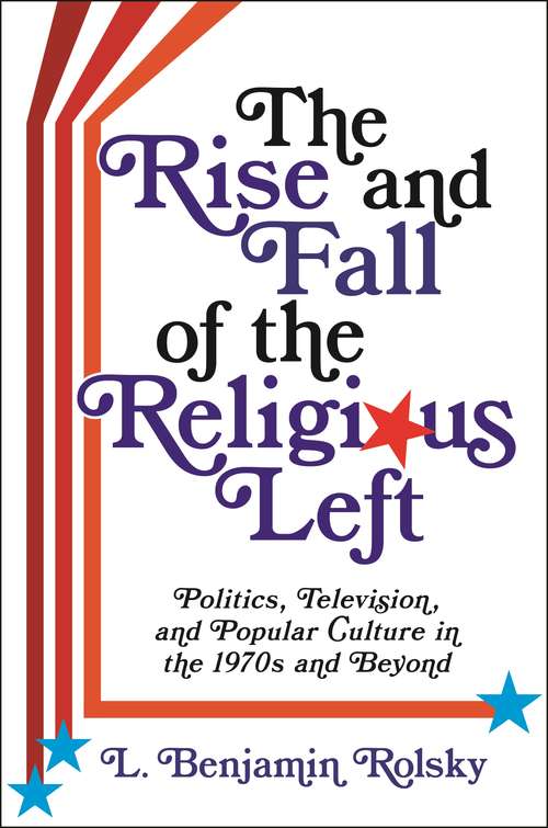 Book cover of The Rise and Fall of the Religious Left: Politics, Television, and Popular Culture in the 1970s and Beyond (Columbia Series on Religion and Politics)