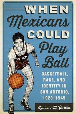 Book cover of When Mexicans Could Play Ball: Basketball, Race, and Identity in San Antonio, 1928-1945