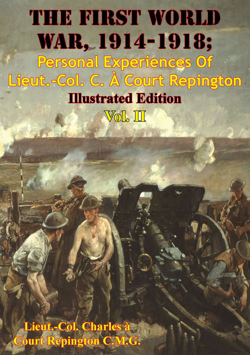The First World War, 1914-1918; Personal Experiences Of Lieut.-Col. C. À Court Repington Vol. II [Illustrated Edition] (The First World War, 1914-1918; Personal Experiences Of Lieut.-Col. C. À Court Repington #2)