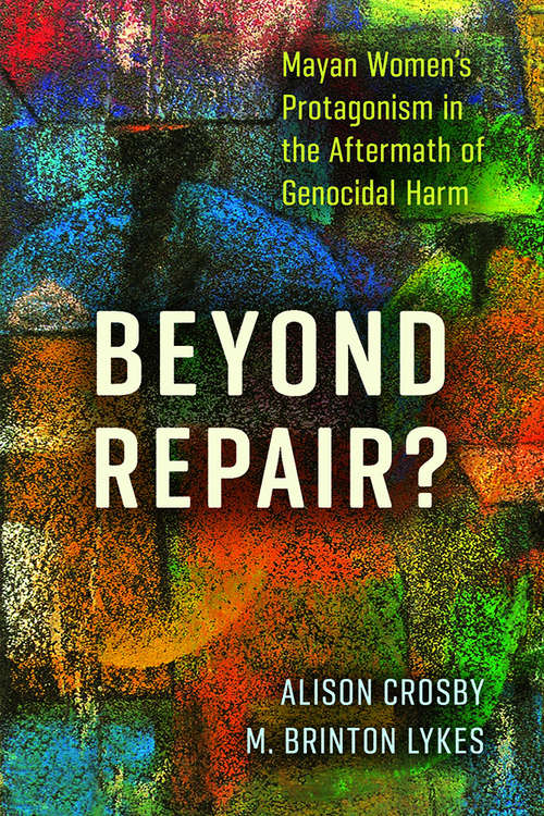 Beyond Repair?: Mayan Women’s Protagonism in the Aftermath of Genocidal Harm (Genocide, Political Violence, Human Righ)