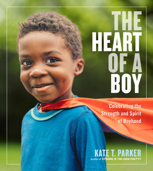 Book cover of The Heart of a Boy: Celebrating the Strength and Spirit of Boyhood